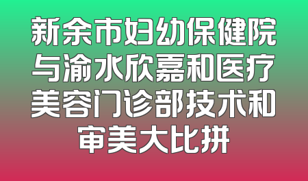 新余市妇幼保健院与渝水欣嘉和医疗美容门诊部技术和审美大比拼