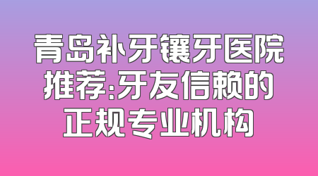 青岛补牙镶牙医院推荐：牙友信赖的正规专业机构