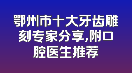 鄂州市十大牙齿雕刻专家分享，附口腔医生推荐