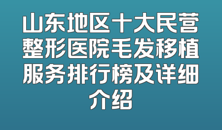 山东地区十大民营整形医院毛发移植服务排行榜及详细介绍