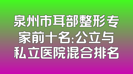 泉州市耳部整形专家前十名：公立与私立医院混合排名