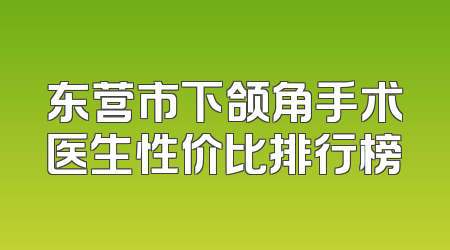 东营市下颌角手术医生性价比排行榜