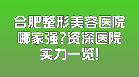 合肥整形美容医院哪家强？资深医院实力一览！