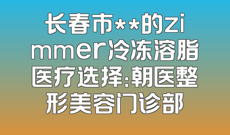 长春市**的zimmer冷冻溶脂医疗选择：朝医整形美容门诊部