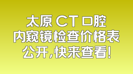 太原 CT 口腔内窥镜检查价格表公开，快来查看！