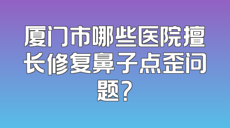 厦门市哪些医院擅长修复鼻子点歪问题？