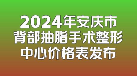 2024年安庆市背部抽脂手术整形中心价格表发布