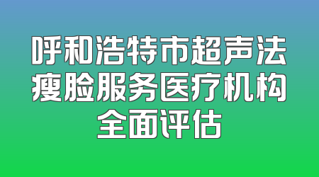 呼和浩特市超声法瘦脸服务医疗机构全面评估