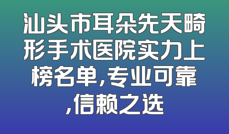 汕头市耳朵先天畸形手术医院实力上榜名单，专业可靠，信赖之选