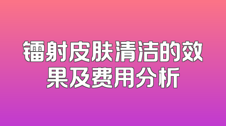 镭射皮肤清洁的效果及费用分析
