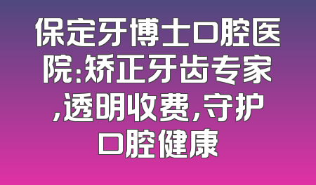 保定牙博士口腔医院：矫正牙齿专家，透明收费，守护口腔健康