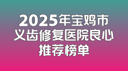 2025年宝鸡市义齿修复医院良心推荐榜单