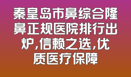 秦皇岛市鼻综合隆鼻正规医院排行出炉，信赖之选，优质医疗保障
