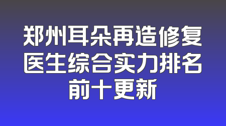 郑州耳朵再造修复医生综合实力排名前十更新
