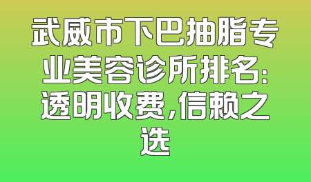 武威市下巴抽脂专业美容诊所排名：透明收费，信赖之选