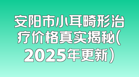 安阳市小耳畸形治疗价格真实揭秘（2025年更新）