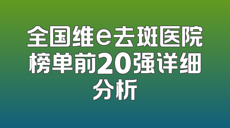 全国维e去斑医院榜单前20强详细分析