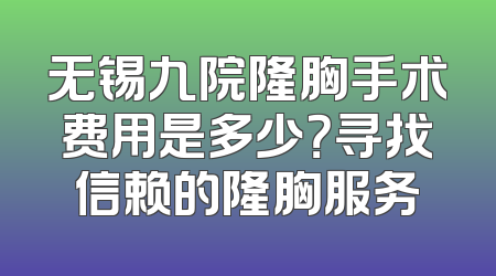 无锡九院隆胸手术费用是多少？寻找信赖的隆胸服务