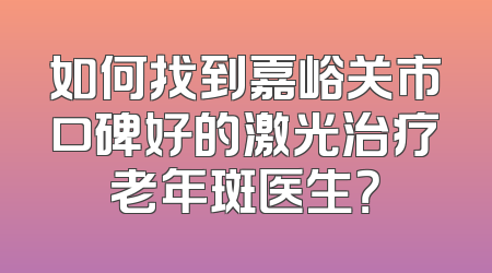 如何找到嘉峪关市口碑好的激光治疗老年斑医生？