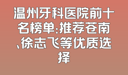 温州牙科医院前十名榜单：推荐苍南、徐志飞等优质选择