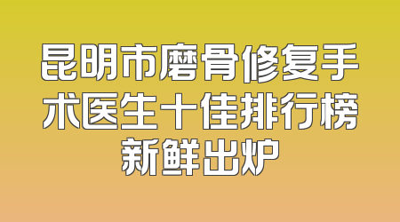 昆明市磨骨修复手术医生十佳排行榜新鲜出炉