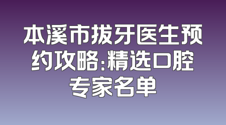 本溪市拔牙医生预约攻略：精选口腔专家名单