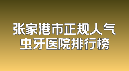 张家港市正规人气虫牙医院排行榜