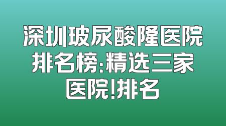 深圳玻尿酸隆医院排名榜：精选三家医院！排名