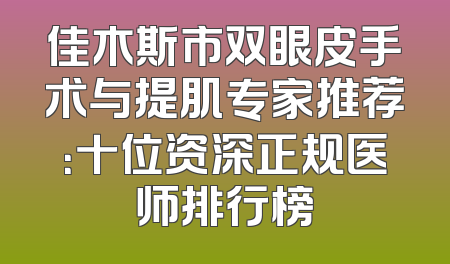 佳木斯市双眼皮手术与提肌专家推荐：十位资深正规医师排行榜