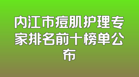 内江市痘肌护理专家排名前十榜单公布