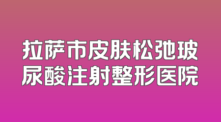 拉萨市皮肤松弛玻尿酸注射整形医院