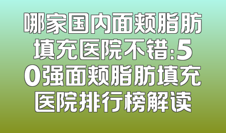 哪家国内面颊脂肪填充医院不错：50强面颊脂肪填充医院排行榜解读