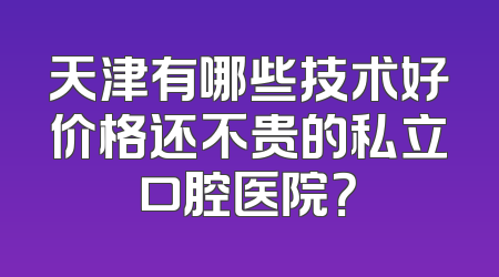 天津有哪些技术好价格还不贵的私立口腔医院？