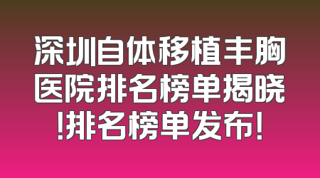 深圳自体移植丰胸医院排名榜单揭晓！排名榜单发布！