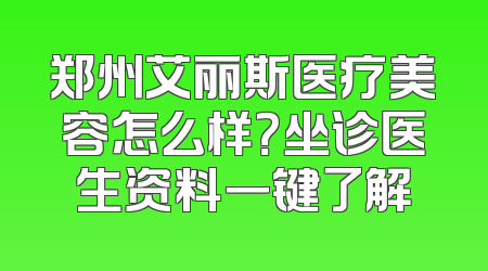 郑州艾丽斯医疗美容怎么样？坐诊医生资料一键了解