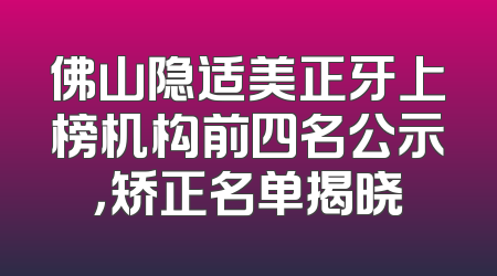 佛山隐适美正牙上榜机构前四名公示，矫正名单揭晓