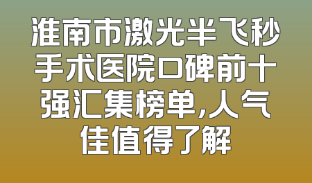 淮南市激光半飞秒手术医院口碑前十强汇集榜单，人气佳值得了解