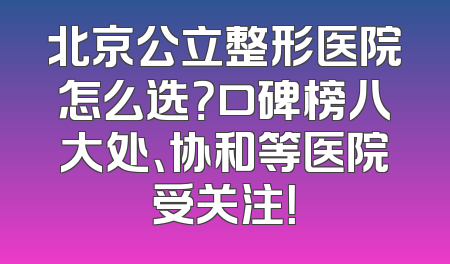 北京公立整形医院怎么选？口碑榜八大处、协和等医院受关注！