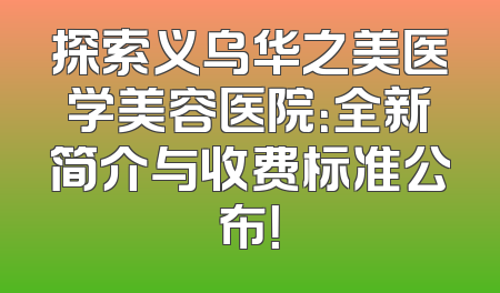 探索义乌华之美医学美容医院：全新简介与收费标准公布！
