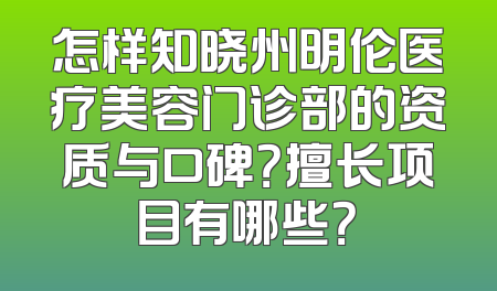 怎样知晓州明伦医疗美容门诊部的资质与口碑？擅长项目有哪些？