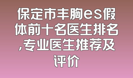 保定市丰胸es假体前十名医生排名，专业医生推荐及评价