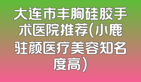 大连市丰胸硅胶手术医院推荐（小鹿驻颜医疗美容知名度高）