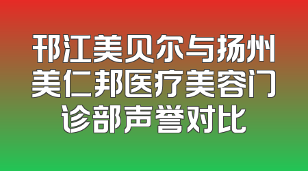 邗江美贝尔与扬州美仁邦医疗美容门诊部声誉对比