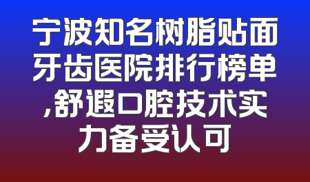 宁波知名树脂贴面牙齿医院排行榜单，舒遐口腔技术实力备受认可