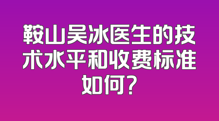 鞍山吴冰医生的技术水平和收费标准如何？