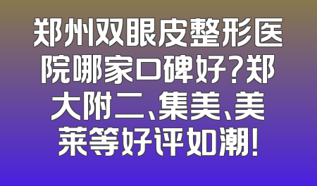 郑州双眼皮整形医院哪家口碑好？郑大附二、集美、美莱等好评如潮！