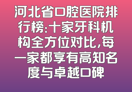 河北省口腔医院排行榜：十家牙科机构全方位对比，每一家都享有高知名度与卓越口碑