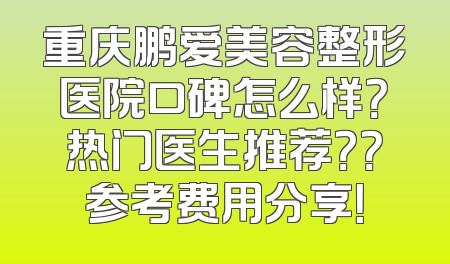 重庆鹏爱美容整形医院口碑怎么样？热门医生推荐？？参考费用分享！