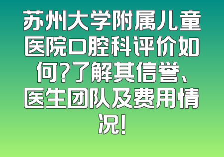 苏州大学附属儿童医院口腔科评价如何？了解其信誉、医生团队及费用情况！