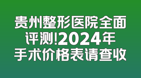 贵州整形医院全面评测！2024年手术价格表请查收